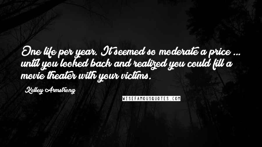 Kelley Armstrong Quotes: One life per year. It seemed so moderate a price ... until you looked back and realized you could fill a movie theater with your victims.