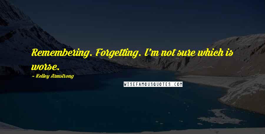 Kelley Armstrong Quotes: Remembering. Forgetting. I'm not sure which is worse.