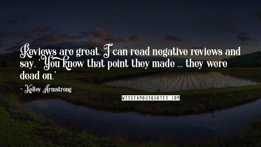 Kelley Armstrong Quotes: Reviews are great. I can read negative reviews and say, 'You know that point they made ... they were dead on.'