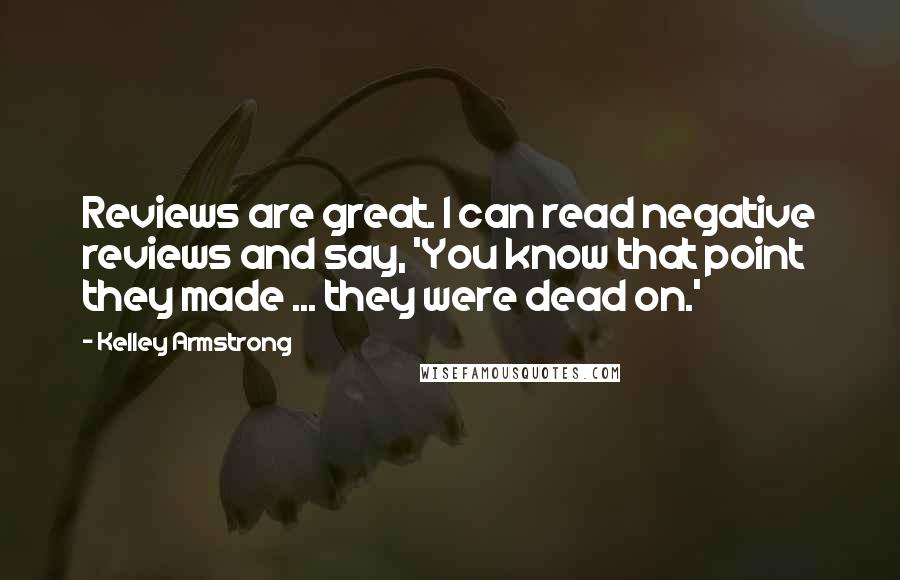 Kelley Armstrong Quotes: Reviews are great. I can read negative reviews and say, 'You know that point they made ... they were dead on.'