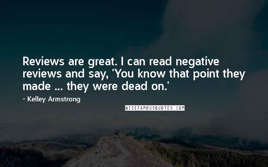 Kelley Armstrong Quotes: Reviews are great. I can read negative reviews and say, 'You know that point they made ... they were dead on.'