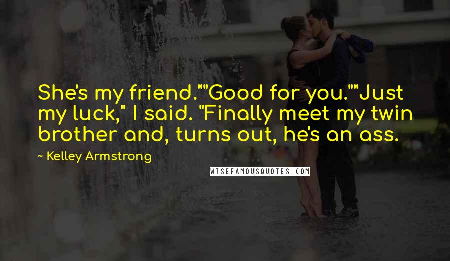 Kelley Armstrong Quotes: She's my friend.""Good for you.""Just my luck," I said. "Finally meet my twin brother and, turns out, he's an ass.