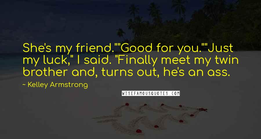 Kelley Armstrong Quotes: She's my friend.""Good for you.""Just my luck," I said. "Finally meet my twin brother and, turns out, he's an ass.