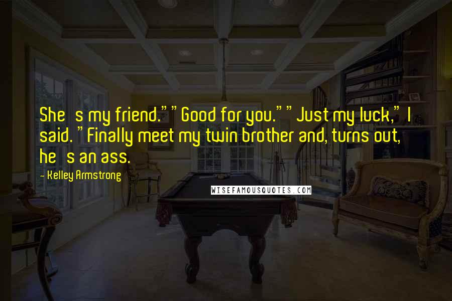 Kelley Armstrong Quotes: She's my friend.""Good for you.""Just my luck," I said. "Finally meet my twin brother and, turns out, he's an ass.