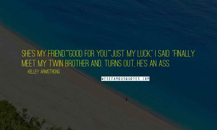 Kelley Armstrong Quotes: She's my friend.""Good for you.""Just my luck," I said. "Finally meet my twin brother and, turns out, he's an ass.