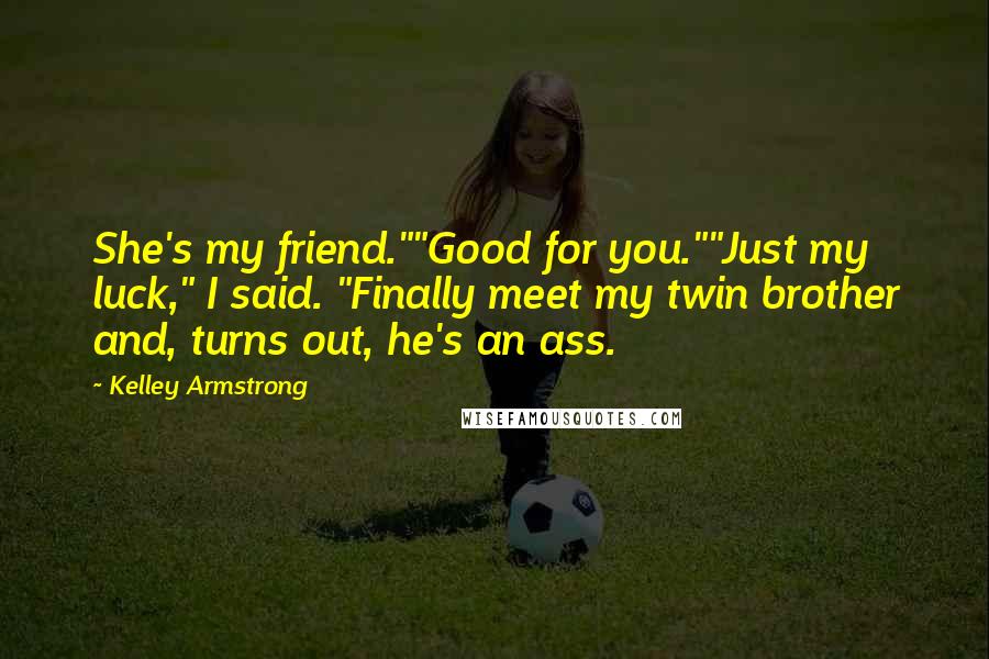 Kelley Armstrong Quotes: She's my friend.""Good for you.""Just my luck," I said. "Finally meet my twin brother and, turns out, he's an ass.