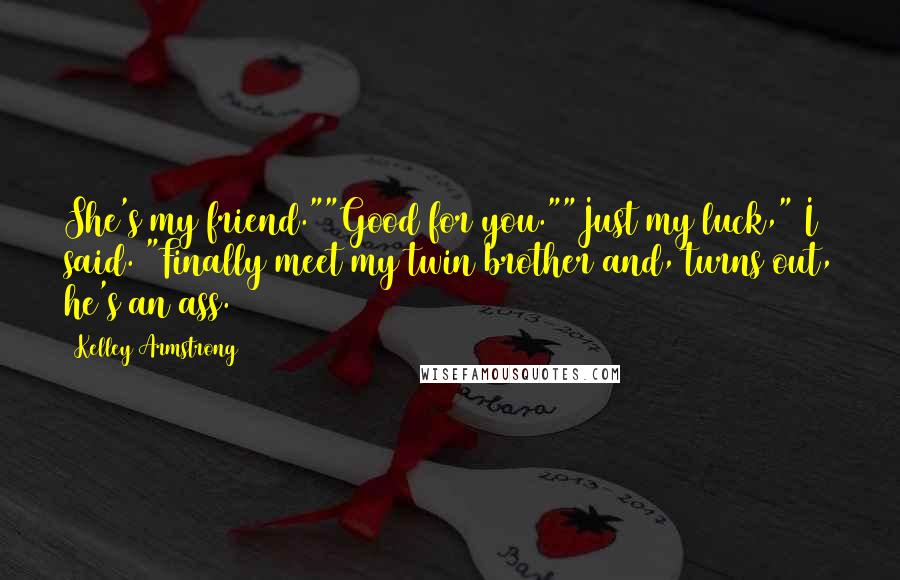 Kelley Armstrong Quotes: She's my friend.""Good for you.""Just my luck," I said. "Finally meet my twin brother and, turns out, he's an ass.