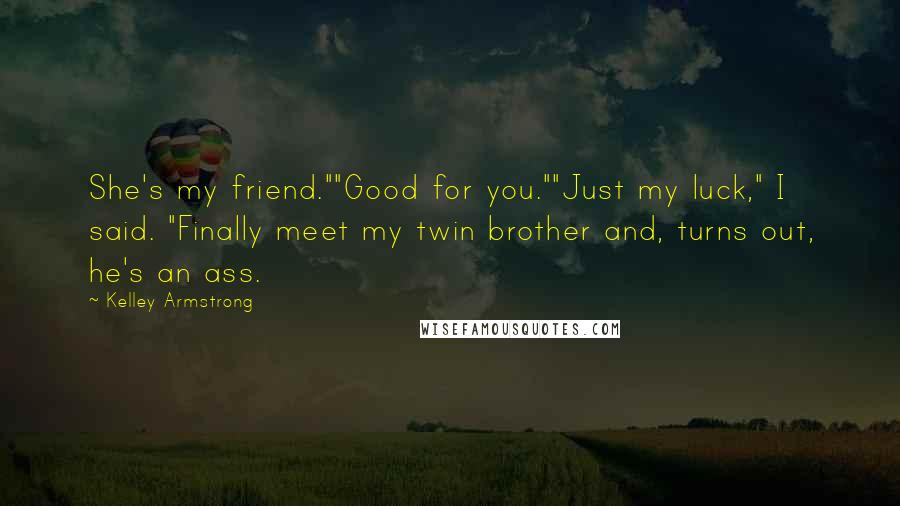Kelley Armstrong Quotes: She's my friend.""Good for you.""Just my luck," I said. "Finally meet my twin brother and, turns out, he's an ass.