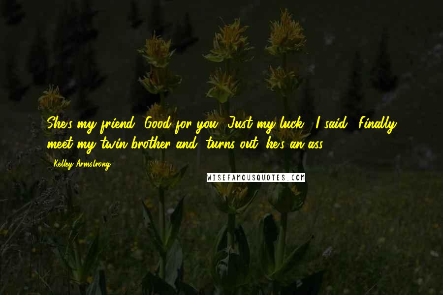 Kelley Armstrong Quotes: She's my friend.""Good for you.""Just my luck," I said. "Finally meet my twin brother and, turns out, he's an ass.