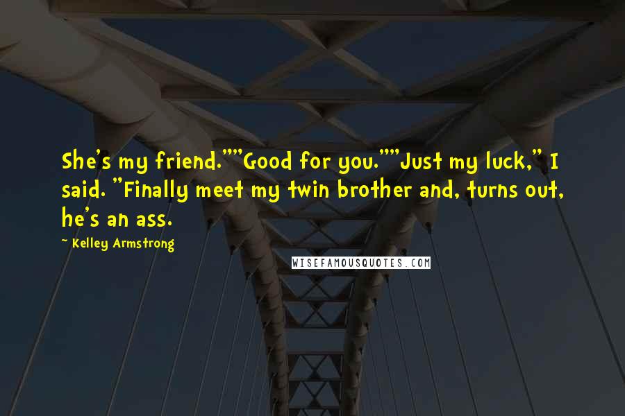 Kelley Armstrong Quotes: She's my friend.""Good for you.""Just my luck," I said. "Finally meet my twin brother and, turns out, he's an ass.