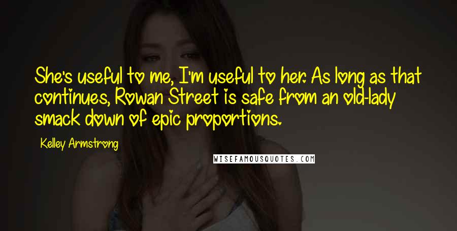 Kelley Armstrong Quotes: She's useful to me, I'm useful to her. As long as that continues, Rowan Street is safe from an old-lady smack down of epic proportions.
