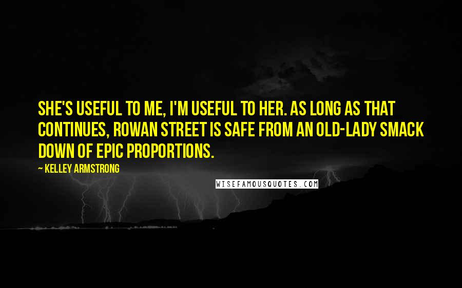 Kelley Armstrong Quotes: She's useful to me, I'm useful to her. As long as that continues, Rowan Street is safe from an old-lady smack down of epic proportions.