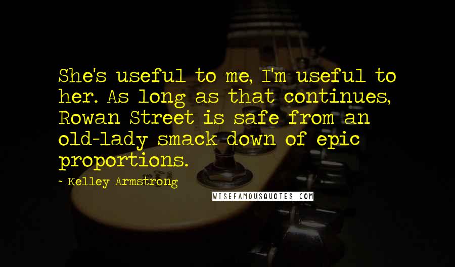 Kelley Armstrong Quotes: She's useful to me, I'm useful to her. As long as that continues, Rowan Street is safe from an old-lady smack down of epic proportions.