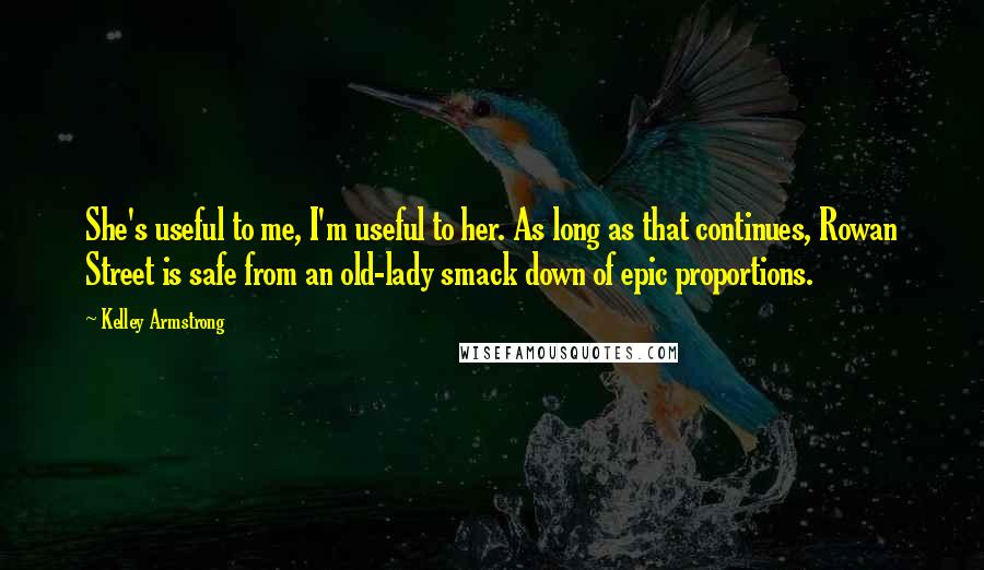 Kelley Armstrong Quotes: She's useful to me, I'm useful to her. As long as that continues, Rowan Street is safe from an old-lady smack down of epic proportions.