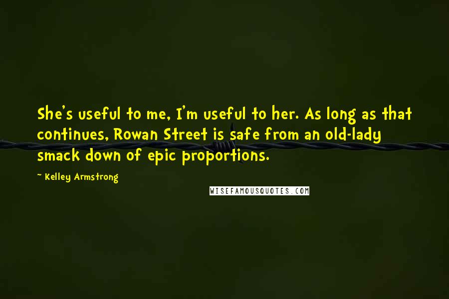 Kelley Armstrong Quotes: She's useful to me, I'm useful to her. As long as that continues, Rowan Street is safe from an old-lady smack down of epic proportions.