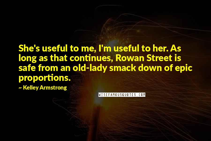 Kelley Armstrong Quotes: She's useful to me, I'm useful to her. As long as that continues, Rowan Street is safe from an old-lady smack down of epic proportions.