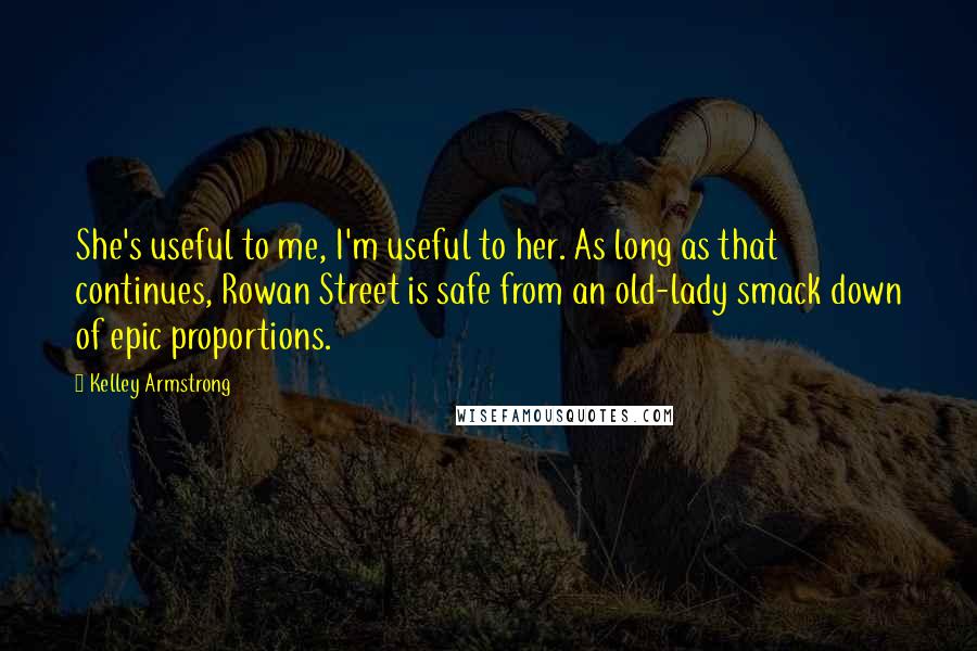 Kelley Armstrong Quotes: She's useful to me, I'm useful to her. As long as that continues, Rowan Street is safe from an old-lady smack down of epic proportions.