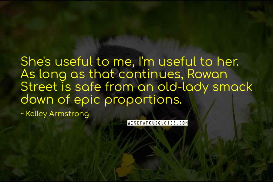 Kelley Armstrong Quotes: She's useful to me, I'm useful to her. As long as that continues, Rowan Street is safe from an old-lady smack down of epic proportions.