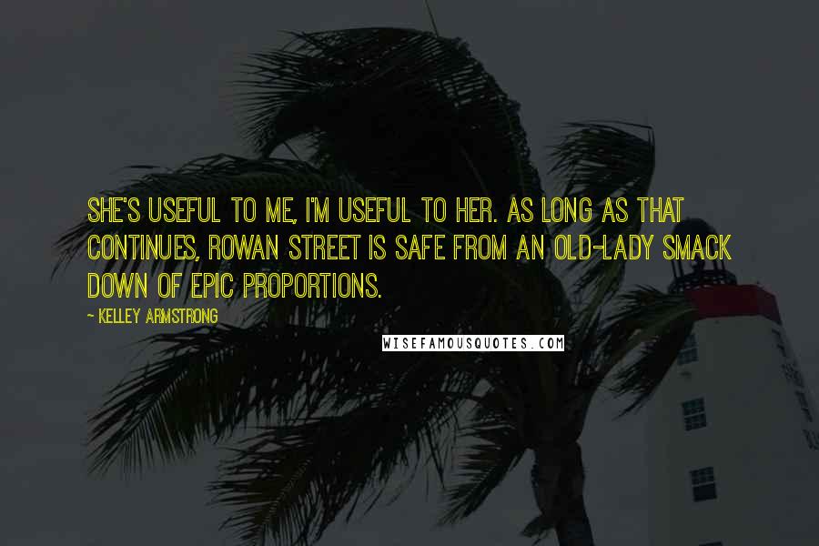 Kelley Armstrong Quotes: She's useful to me, I'm useful to her. As long as that continues, Rowan Street is safe from an old-lady smack down of epic proportions.