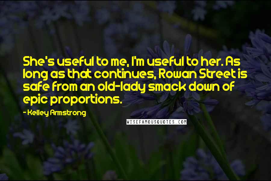 Kelley Armstrong Quotes: She's useful to me, I'm useful to her. As long as that continues, Rowan Street is safe from an old-lady smack down of epic proportions.