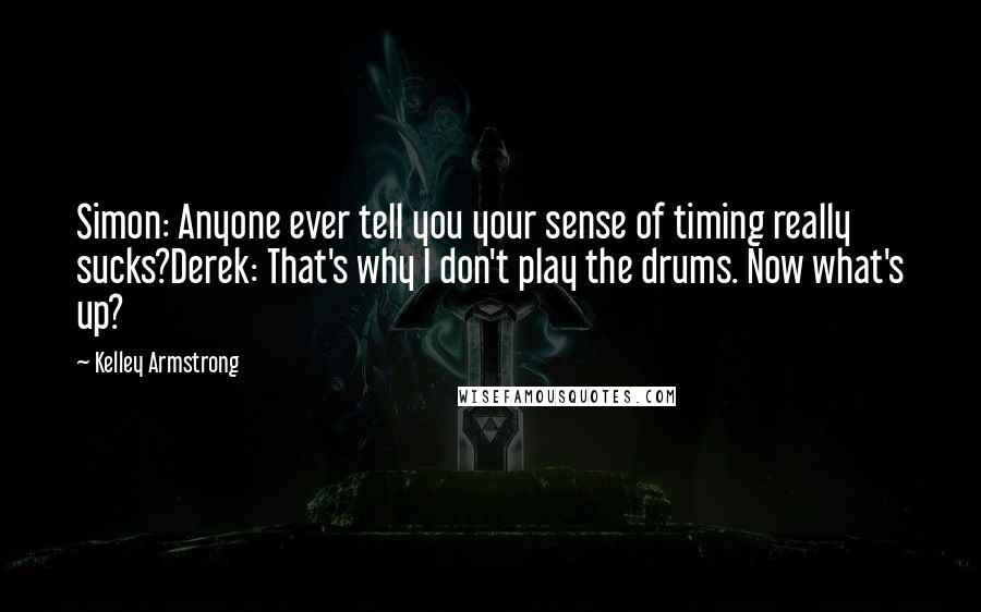 Kelley Armstrong Quotes: Simon: Anyone ever tell you your sense of timing really sucks?Derek: That's why I don't play the drums. Now what's up?