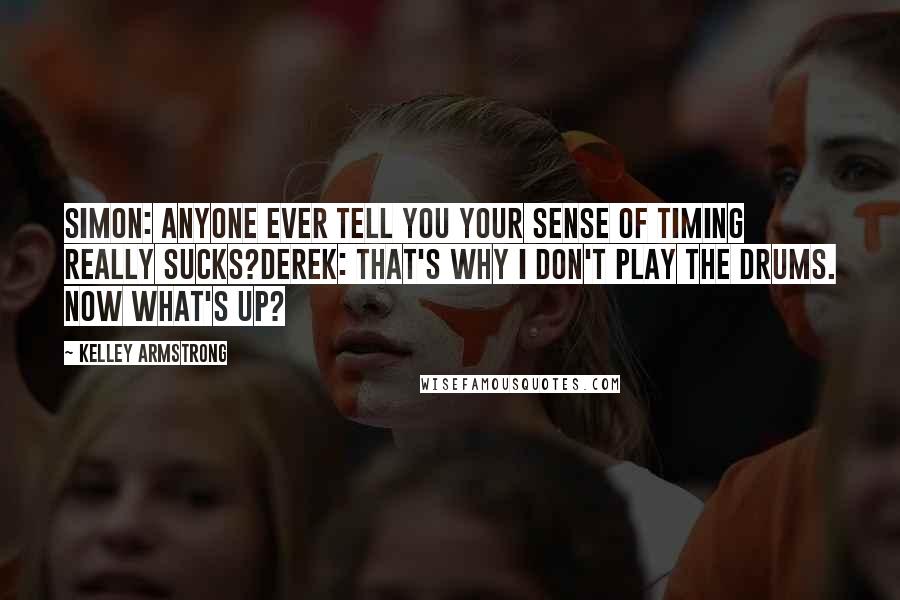Kelley Armstrong Quotes: Simon: Anyone ever tell you your sense of timing really sucks?Derek: That's why I don't play the drums. Now what's up?