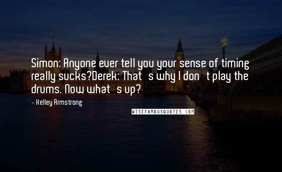 Kelley Armstrong Quotes: Simon: Anyone ever tell you your sense of timing really sucks?Derek: That's why I don't play the drums. Now what's up?