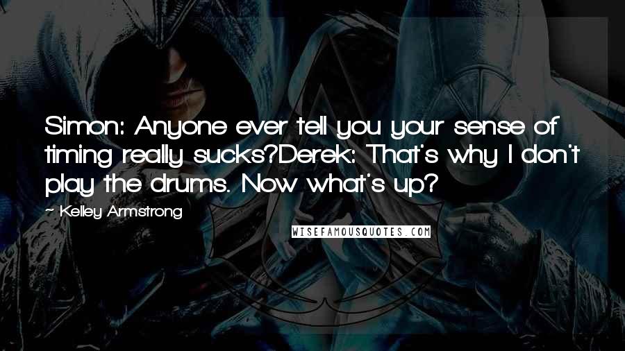 Kelley Armstrong Quotes: Simon: Anyone ever tell you your sense of timing really sucks?Derek: That's why I don't play the drums. Now what's up?