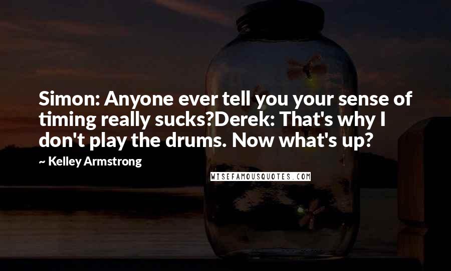 Kelley Armstrong Quotes: Simon: Anyone ever tell you your sense of timing really sucks?Derek: That's why I don't play the drums. Now what's up?
