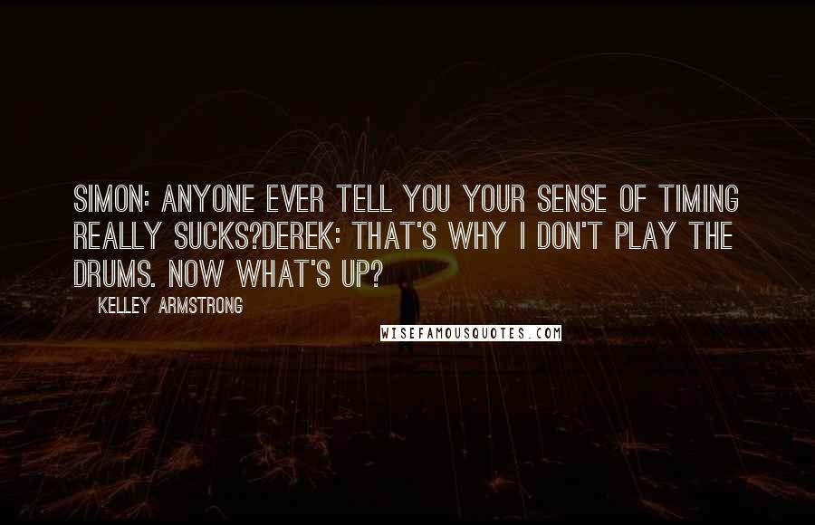 Kelley Armstrong Quotes: Simon: Anyone ever tell you your sense of timing really sucks?Derek: That's why I don't play the drums. Now what's up?