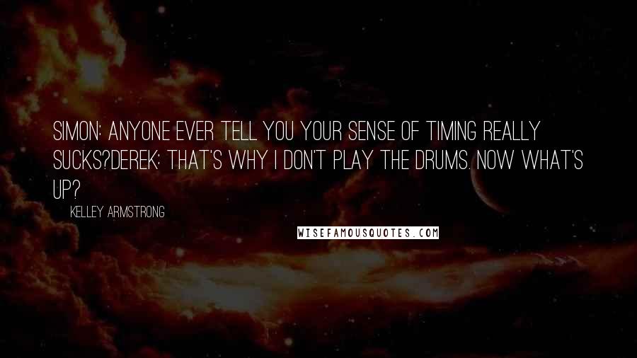 Kelley Armstrong Quotes: Simon: Anyone ever tell you your sense of timing really sucks?Derek: That's why I don't play the drums. Now what's up?
