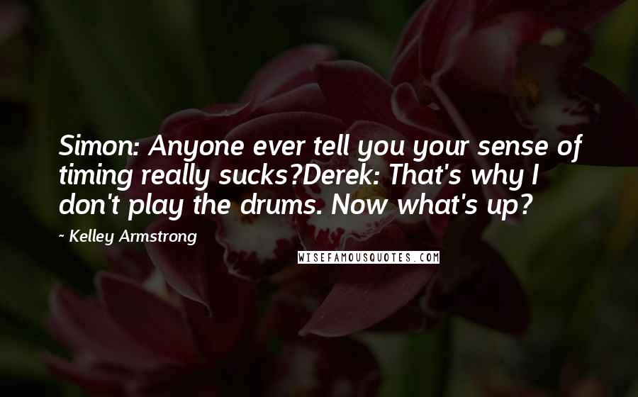 Kelley Armstrong Quotes: Simon: Anyone ever tell you your sense of timing really sucks?Derek: That's why I don't play the drums. Now what's up?