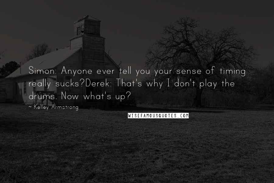 Kelley Armstrong Quotes: Simon: Anyone ever tell you your sense of timing really sucks?Derek: That's why I don't play the drums. Now what's up?