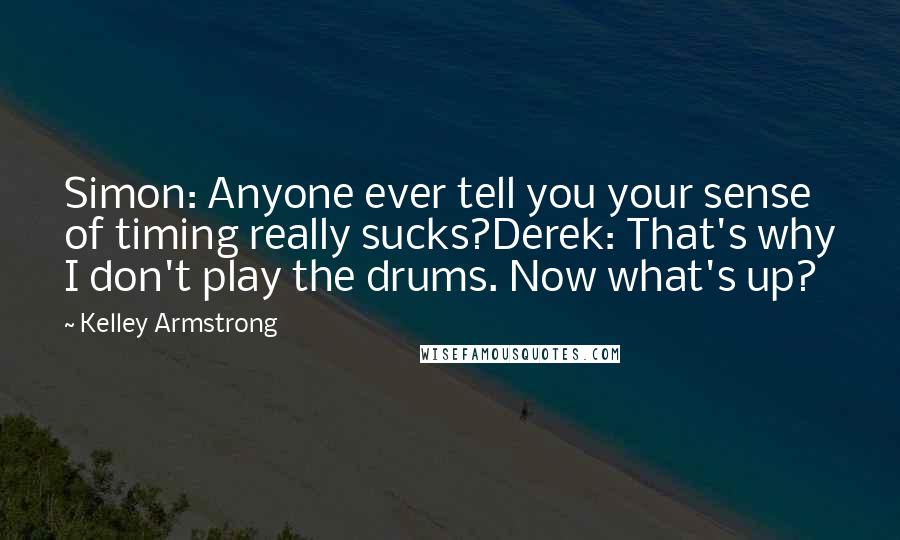 Kelley Armstrong Quotes: Simon: Anyone ever tell you your sense of timing really sucks?Derek: That's why I don't play the drums. Now what's up?