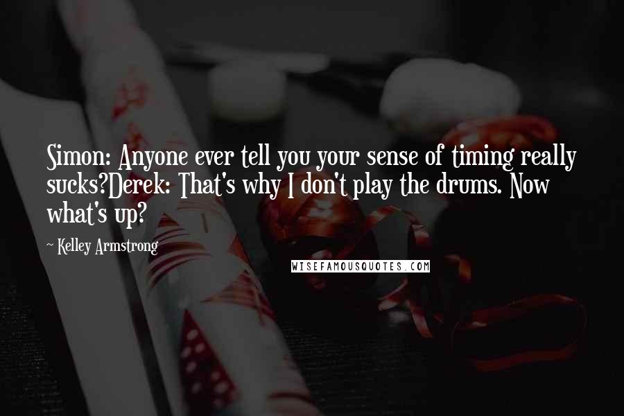 Kelley Armstrong Quotes: Simon: Anyone ever tell you your sense of timing really sucks?Derek: That's why I don't play the drums. Now what's up?