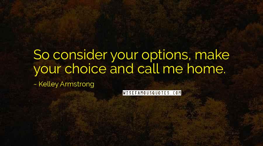 Kelley Armstrong Quotes: So consider your options, make your choice and call me home.