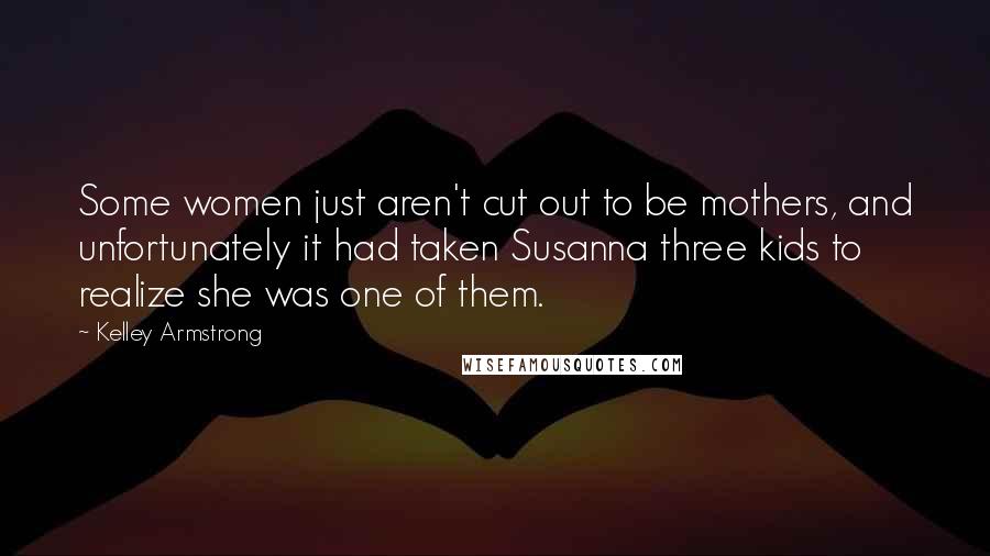 Kelley Armstrong Quotes: Some women just aren't cut out to be mothers, and unfortunately it had taken Susanna three kids to realize she was one of them.