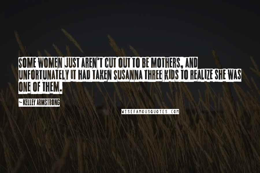 Kelley Armstrong Quotes: Some women just aren't cut out to be mothers, and unfortunately it had taken Susanna three kids to realize she was one of them.