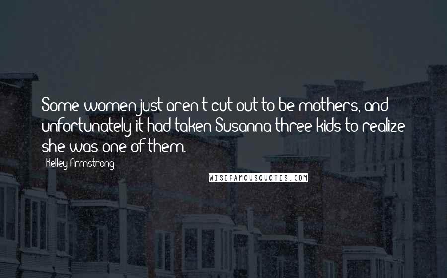 Kelley Armstrong Quotes: Some women just aren't cut out to be mothers, and unfortunately it had taken Susanna three kids to realize she was one of them.