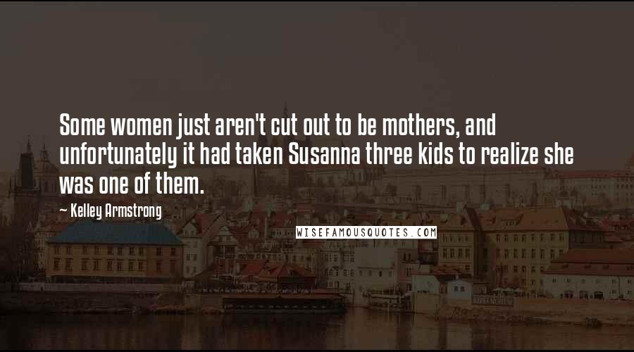 Kelley Armstrong Quotes: Some women just aren't cut out to be mothers, and unfortunately it had taken Susanna three kids to realize she was one of them.