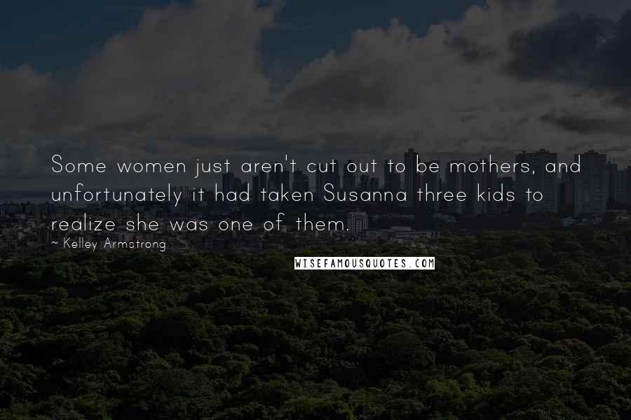 Kelley Armstrong Quotes: Some women just aren't cut out to be mothers, and unfortunately it had taken Susanna three kids to realize she was one of them.