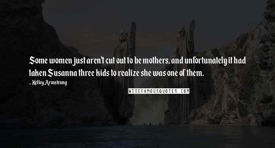 Kelley Armstrong Quotes: Some women just aren't cut out to be mothers, and unfortunately it had taken Susanna three kids to realize she was one of them.