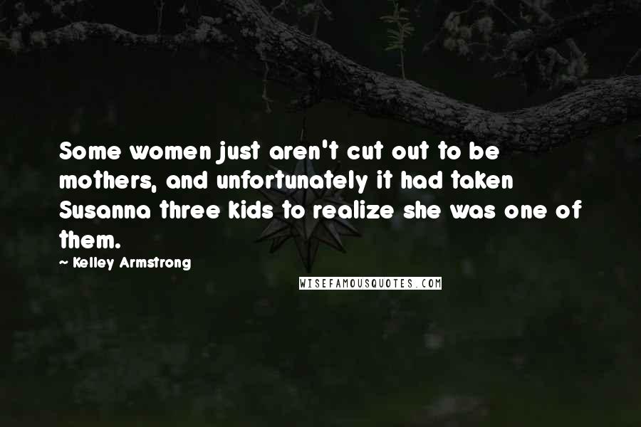 Kelley Armstrong Quotes: Some women just aren't cut out to be mothers, and unfortunately it had taken Susanna three kids to realize she was one of them.