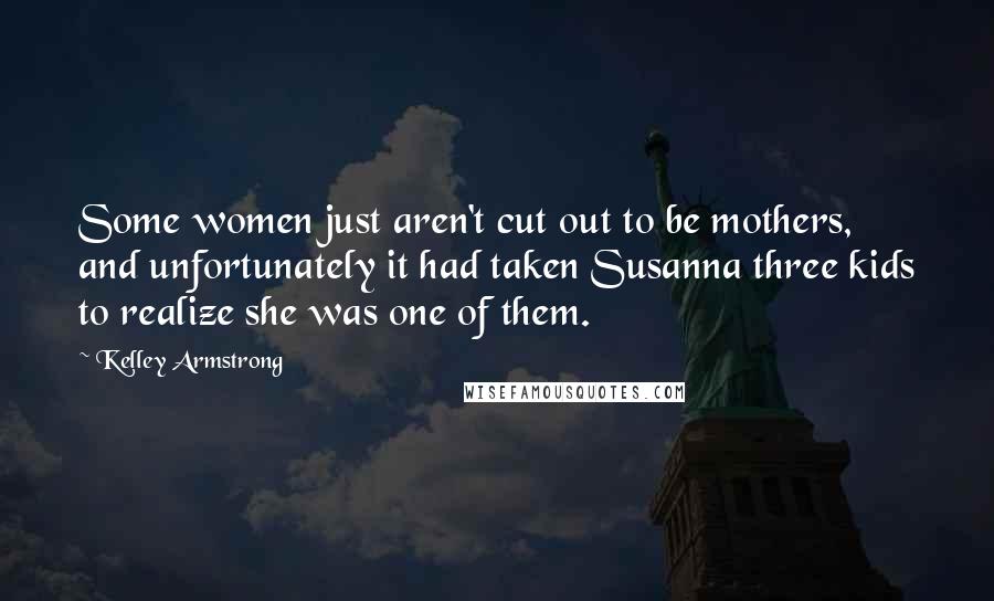 Kelley Armstrong Quotes: Some women just aren't cut out to be mothers, and unfortunately it had taken Susanna three kids to realize she was one of them.