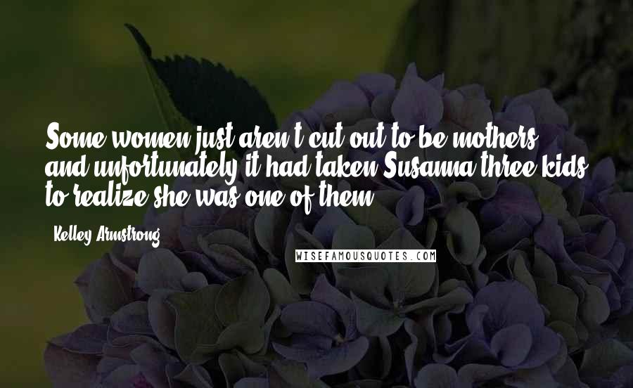 Kelley Armstrong Quotes: Some women just aren't cut out to be mothers, and unfortunately it had taken Susanna three kids to realize she was one of them.