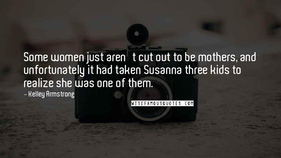 Kelley Armstrong Quotes: Some women just aren't cut out to be mothers, and unfortunately it had taken Susanna three kids to realize she was one of them.