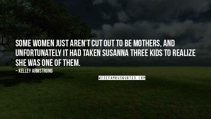 Kelley Armstrong Quotes: Some women just aren't cut out to be mothers, and unfortunately it had taken Susanna three kids to realize she was one of them.