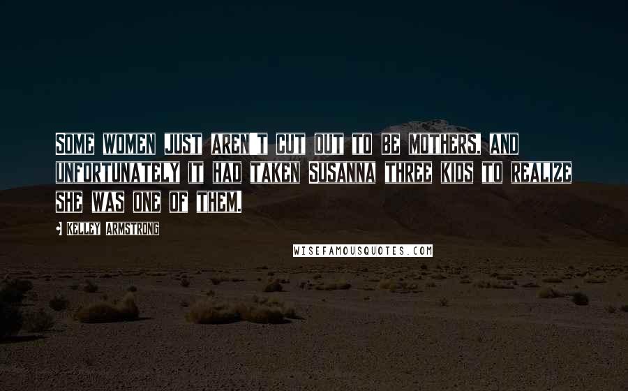 Kelley Armstrong Quotes: Some women just aren't cut out to be mothers, and unfortunately it had taken Susanna three kids to realize she was one of them.
