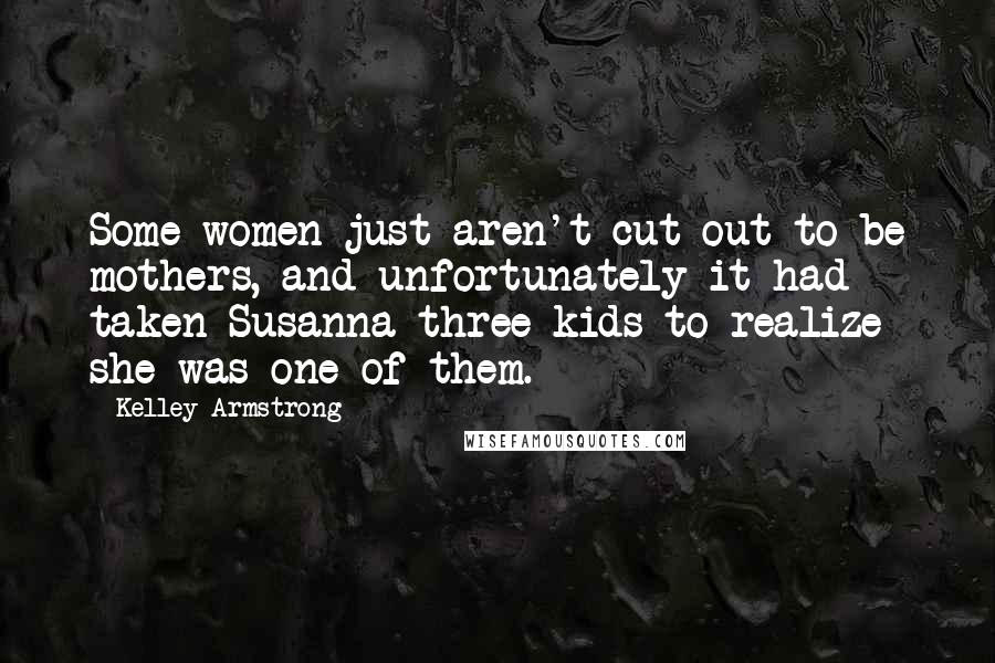 Kelley Armstrong Quotes: Some women just aren't cut out to be mothers, and unfortunately it had taken Susanna three kids to realize she was one of them.