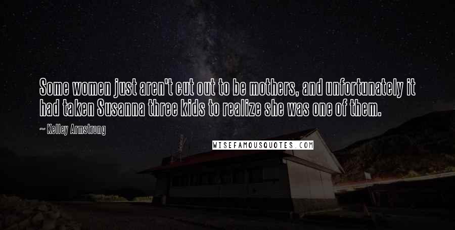 Kelley Armstrong Quotes: Some women just aren't cut out to be mothers, and unfortunately it had taken Susanna three kids to realize she was one of them.